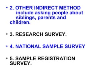 • 2. OTHER INDIRECT METHOD
include asking people about
siblings, parents and
children.
• 3. RESEARCH SURVEY.
• 4. NATIONAL SAMPLE SURVEY
• 5. SAMPLE REGISTRATION
SURVEY.
 