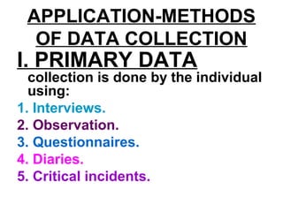 APPLICATION-METHODS
OF DATA COLLECTION
I. PRIMARY DATA
collection is done by the individual
using:
1. Interviews.
2. Observation.
3. Questionnaires.
4. Diaries.
5. Critical incidents.
 