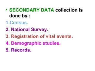 • SECONDARY DATA collection is
done by :
1.Census.
2. National Survey.
3. Registration of vital events.
4. Demographic studies.
5. Records.
 