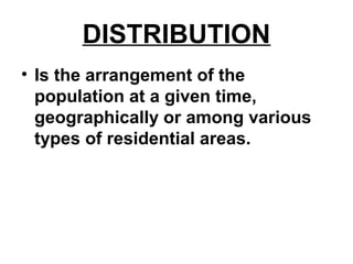 DISTRIBUTION
• Is the arrangement of the
population at a given time,
geographically or among various
types of residential areas.
 