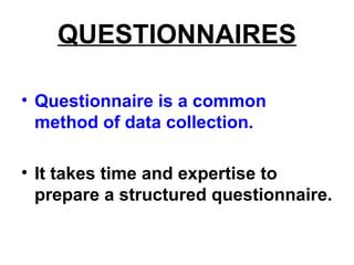 QUESTIONNAIRES
• Questionnaire is a common
method of data collection.
• It takes time and expertise to
prepare a structured questionnaire.
 