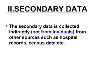 II.SECONDARY DATA
• The secondary data is collected
indirectly (not from inviduals) from
other sources such as hospital
records, census data etc.
 