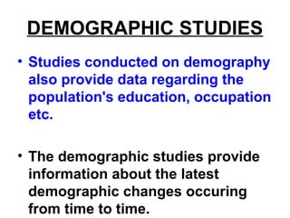 DEMOGRAPHIC STUDIES
• Studies conducted on demography
also provide data regarding the
population's education, occupation
etc.
• The demographic studies provide
information about the latest
demographic changes occuring
from time to time.
 