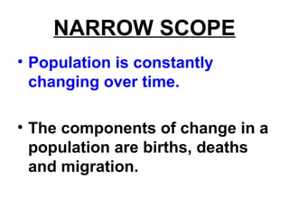 NARROW SCOPE
• Population is constantly
changing over time.
• The components of change in a
population are births, deaths
and migration.
 
