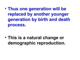 • Thus one generation will be
replaced by another younger
generation by birth and death
process.
• This is a natural change or
demographic reproduction.
 