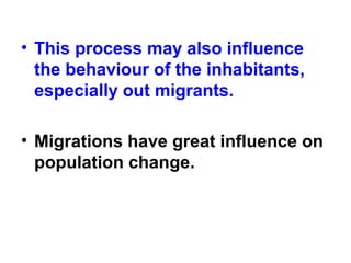• This process may also influence
the behaviour of the inhabitants,
especially out migrants.
• Migrations have great influence on
population change.
 