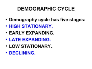 DEMOGRAPHIC CYCLE
• Demography cycle has five stages:
• HIGH STATIONARY.
• EARLY EXPANDING.
• LATE EXPANDING.
• LOW STATIONARY.
• DECLINING.
 