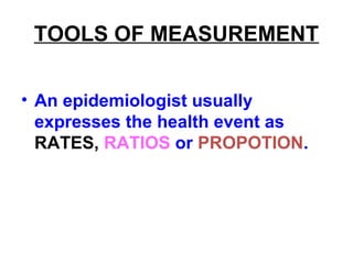 TOOLS OF MEASUREMENT
• An epidemiologist usually
expresses the health event as
RATES, RATIOS or PROPOTION.
 