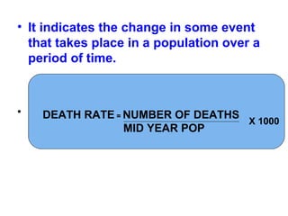 • It indicates the change in some event
that takes place in a population over a
period of time.
•
X 1000
DEATH RATE = NUMBER OF DEATHS
MID YEAR POP
X 1000
 