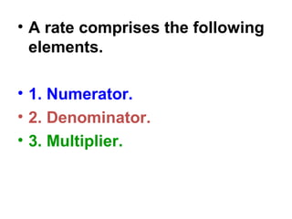 • A rate comprises the following
elements.
• 1. Numerator.
• 2. Denominator.
• 3. Multiplier.
 