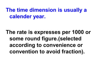 The time dimension is usually a
calender year.
The rate is expresses per 1000 or
some round figure.(selected
according to convenience or
convention to avoid fraction).
 