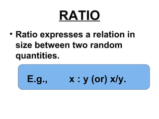 RATIO
• Ratio expresses a relation in
size between two random
quantities.
E.g., x : y (or) x/y.
 