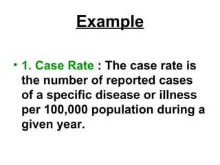 Example
• 1. Case Rate : The case rate is
the number of reported cases
of a specific disease or illness
per 100,000 population during a
given year.
 