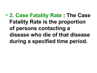 • 2. Case Fatality Rate : The Case
Fatality Rate is the proportion
of persons contacting a
disease who die of that disease
during a specified time period.
 