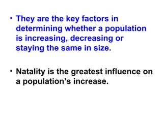 • They are the key factors in
determining whether a population
is increasing, decreasing or
staying the same in size.
• Natality is the greatest influence on
a population’s increase.
 
