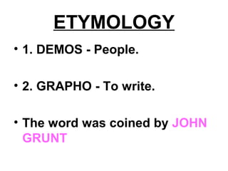 ETYMOLOGY
• 1. DEMOS - People.
• 2. GRAPHO - To write.
• The word was coined by JOHN
GRUNT
 
