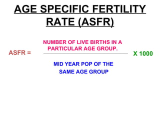 AGE SPECIFIC FERTILITY
RATE (ASFR)
NUMBER OF LIVE BIRTHS IN A
PARTICULAR AGE GROUP.
MID YEAR POP OF THE
SAME AGE GROUP
ASFR = X 1000
 