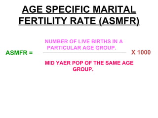 AGE SPECIFIC MARITAL
FERTILITY RATE (ASMFR)
NUMBER OF LIVE BIRTHS IN A
PARTICULAR AGE GROUP.
MID YAER POP OF THE SAME AGE
GROUP.
ASMFR = X 1000
 