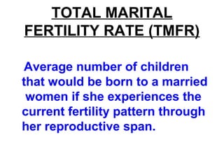 TOTAL MARITAL
FERTILITY RATE (TMFR)
Average number of children
that would be born to a married
women if she experiences the
current fertility pattern through
her reproductive span.
 