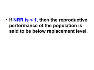 • If NRR is < 1, then the reproductive
performance of the population is
said to be below replacement level.
 