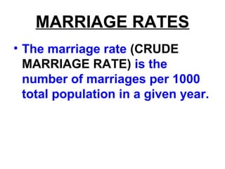 MARRIAGE RATES
• The marriage rate (CRUDE
MARRIAGE RATE) is the
number of marriages per 1000
total population in a given year.
 