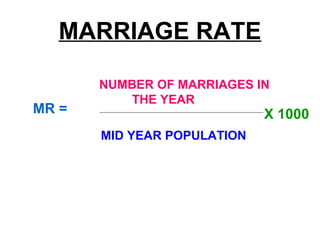 MARRIAGE RATE
NUMBER OF MARRIAGES IN
THE YEAR
MID YEAR POPULATION
MR = X 1000
 