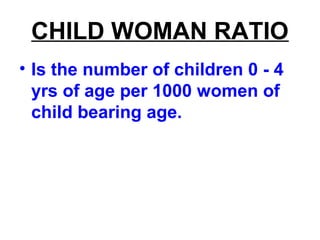 CHILD WOMAN RATIO
• Is the number of children 0 - 4
yrs of age per 1000 women of
child bearing age.
 