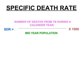SPECIFIC DEATH RATE
NUMBER OF DEATHS FROM TB DURING A
CALENDER YEAR.
MID YEAR POPULATION
SDR = X 1000
 