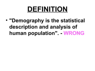 DEFINITION
• "Demography is the statistical
description and analysis of
human population". - WRONG
 