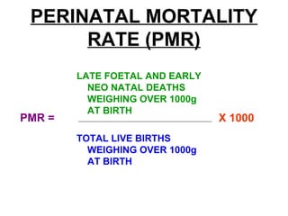 PERINATAL MORTALITY
RATE (PMR)
LATE FOETAL AND EARLY
NEO NATAL DEATHS
WEIGHING OVER 1000g
AT BIRTH
TOTAL LIVE BIRTHS
WEIGHING OVER 1000g
AT BIRTH
X 1000PMR =
 