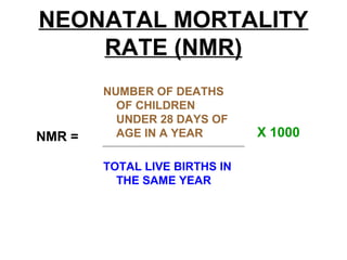 NEONATAL MORTALITY
RATE (NMR)
NUMBER OF DEATHS
OF CHILDREN
UNDER 28 DAYS OF
AGE IN A YEAR
TOTAL LIVE BIRTHS IN
THE SAME YEAR
X 1000NMR =
 