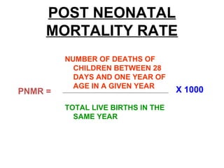 POST NEONATAL
MORTALITY RATE
NUMBER OF DEATHS OF
CHILDREN BETWEEN 28
DAYS AND ONE YEAR OF
AGE IN A GIVEN YEAR
TOTAL LIVE BIRTHS IN THE
SAME YEAR
X 1000PNMR =
 