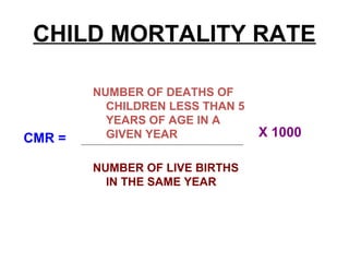 CHILD MORTALITY RATE
NUMBER OF DEATHS OF
CHILDREN LESS THAN 5
YEARS OF AGE IN A
GIVEN YEAR
NUMBER OF LIVE BIRTHS
IN THE SAME YEAR
X 1000CMR =
 