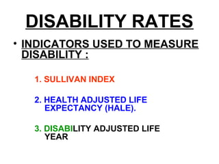 DISABILITY RATES
• INDICATORS USED TO MEASURE
DISABILITY :
1. SULLIVAN INDEX
2. HEALTH ADJUSTED LIFE
EXPECTANCY (HALE).
3. DISABILITY ADJUSTED LIFE
YEAR
 