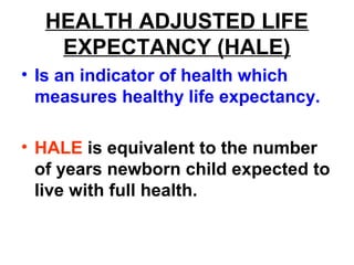 HEALTH ADJUSTED LIFE
EXPECTANCY (HALE)
• Is an indicator of health which
measures healthy life expectancy.
• HALE is equivalent to the number
of years newborn child expected to
live with full health.
 