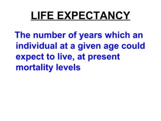 LIFE EXPECTANCY
The number of years which an
individual at a given age could
expect to live, at present
mortality levels
 