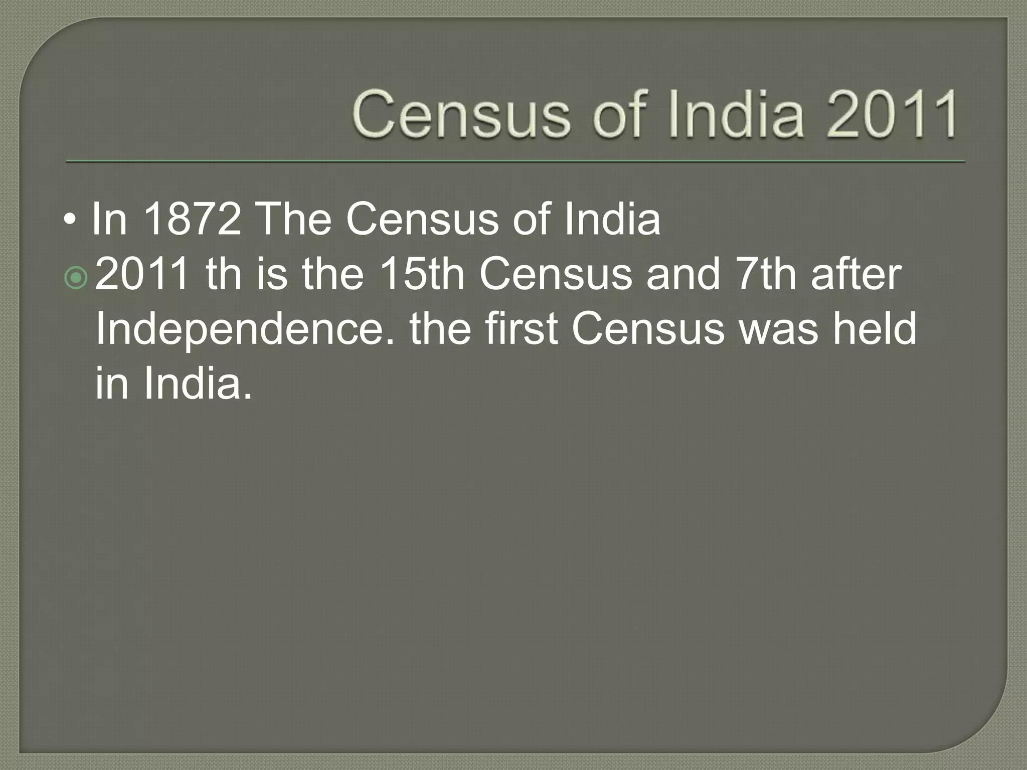 • In 1872 The Census of India
2011 th is the 15th Census and 7th after
Independence. the first Census was held
in India.
 