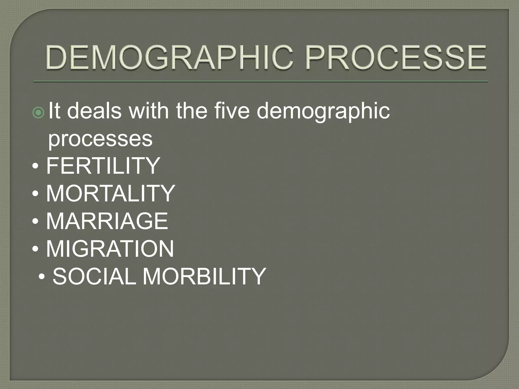 It deals with the five demographic
processes
• FERTILITY
• MORTALITY
• MARRIAGE
• MIGRATION
• SOCIAL MORBILITY
 