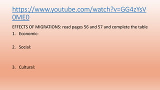 https://www.youtube.com/watch?v=GG4zYsV
0ME0
EFFECTS OF MIGRATIONS: read pages 56 and 57 and complete the table
1. Economic:
2. Social:
3. Cultural:
 
