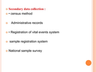  Secondary data collection :
 • census method
 Administrative records
 • Registration of vital events system
 sample registration system
 National sample survey
 