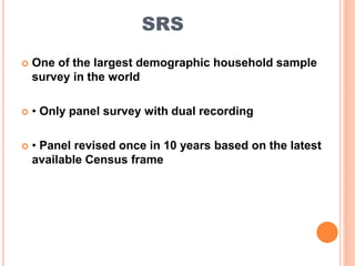 SRS
 One of the largest demographic household sample
survey in the world
 • Only panel survey with dual recording
 • Panel revised once in 10 years based on the latest
available Census frame
 