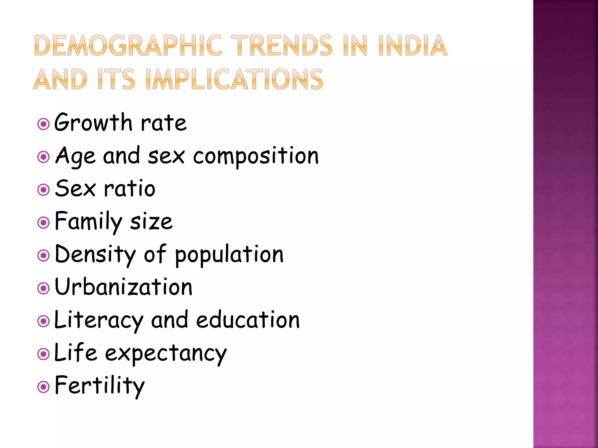  Growth rate
 Age and sex composition
 Sex ratio
 Family size
 Density of population
 Urbanization
 Literacy and education
 Life expectancy
 Fertility
 
