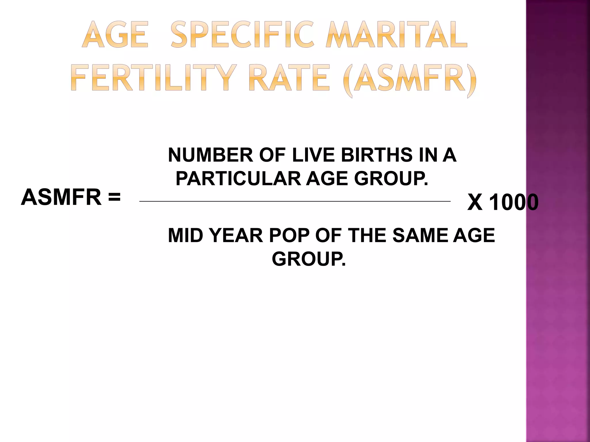 NUMBER OF LIVE BIRTHS IN A
PARTICULAR AGE GROUP.
MID YEAR POP OF THE SAME AGE
GROUP.
ASMFR = X 1000
 