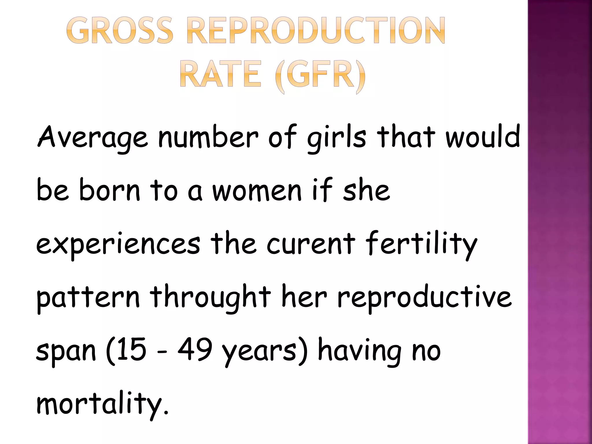 Average number of girls that would
be born to a women if she
experiences the curent fertility
pattern throught her reproductive
span (15 - 49 years) having no
mortality.
 