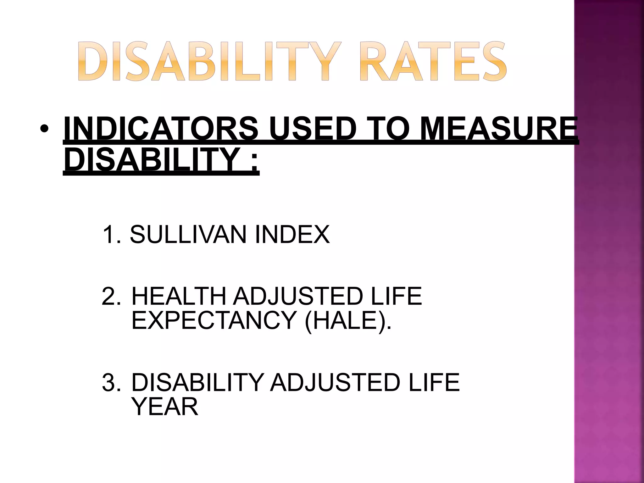 • INDICATORS USED TO MEASURE
DISABILITY :
1. SULLIVAN INDEX
2. HEALTH ADJUSTED LIFE
EXPECTANCY (HALE).
3. DISABILITY ADJUSTED LIFE
YEAR
 