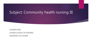 Subject: Community health nursing III
SUMAIRA RIAZ
LAHORE SCHOOL OF NURSING
UNIVERSITY OF LAHORE
 