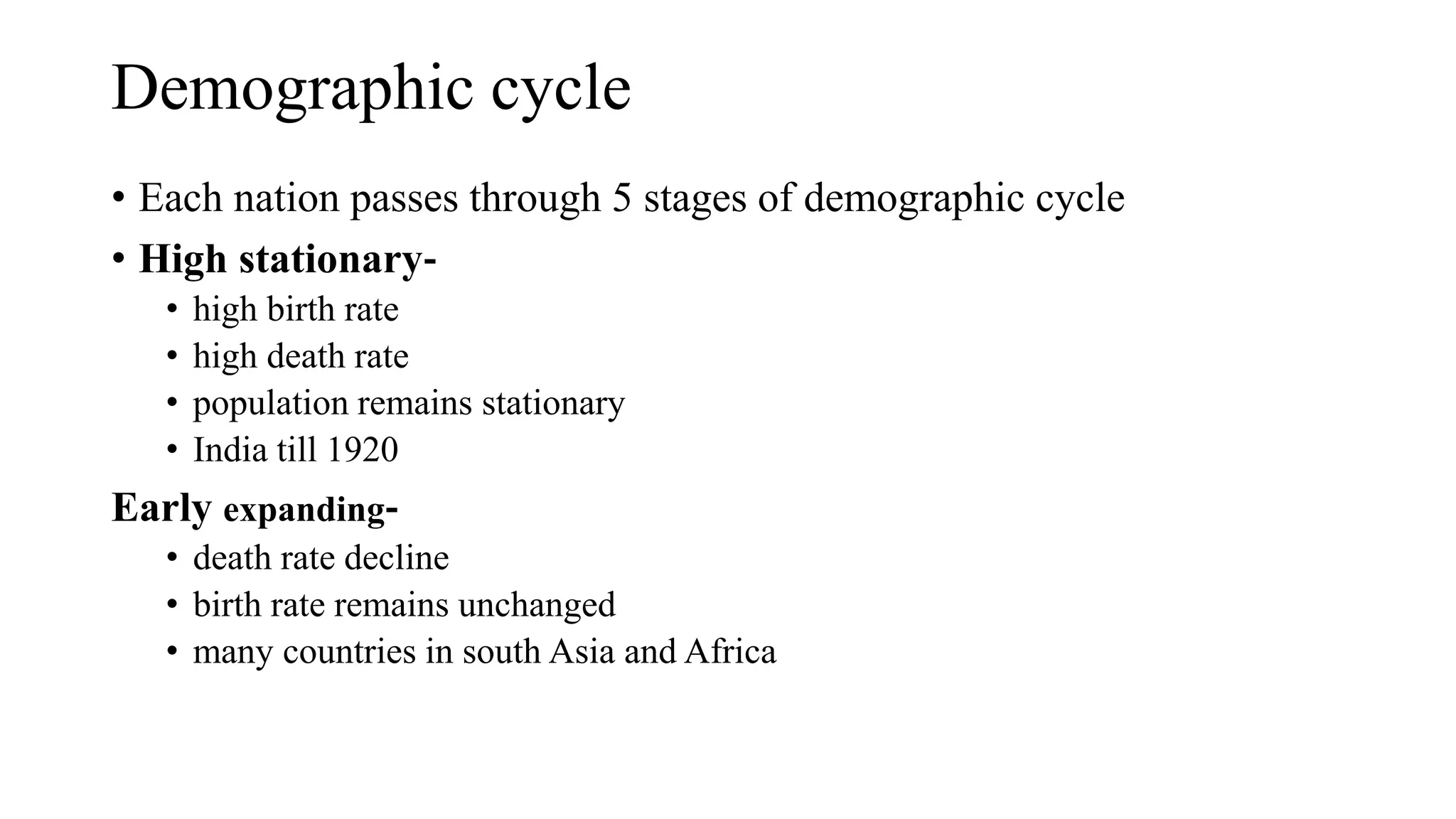 Demographic cycle
• Each nation passes through 5 stages of demographic cycle
• High stationary‐
• high birth rate
• high death rate
• population remains stationary
• India till 1920
Early expanding‐
• death rate decline
• birth rate remains unchanged
• many countries in south Asia and Africa
 