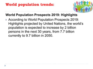 World population trends:
World Population Prospects 2019: Highlights
 According to World Population Prospects 2019:
Highlights projected by United Nations, the world’s
population is expected to increase by 2 billion
persons in the next 30 years, from 7.7 billion
currently to 9.7 billion in 2050.
 
