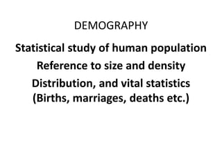 DEMOGRAPHY
Statistical study of human population
Reference to size and density
Distribution, and vital statistics
(Births, marriages, deaths etc.)
 