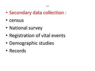 ..
• Secondary data collection :
• census
• National survey
• Registration of vital events
• Demographic studies
• Records
 
